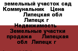 земельный участок сад.Коммунальник › Цена ­ 80 000 - Липецкая обл., Липецк г. Недвижимость » Земельные участки продажа   . Липецкая обл.,Липецк г.